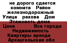 не дорого сдается комната › Район ­ железнодорожный › Улица ­ рахова › Дом ­ 98 › Этажность дома ­ 5 › Цена ­ 6 000 - Все города Недвижимость » Квартиры аренда   . Архангельская обл.,Пинежский 